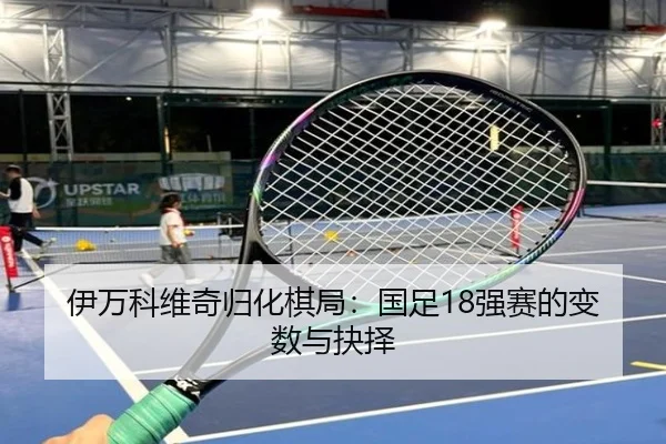 伊万科维奇归化棋局：国足18强赛的变数与抉择