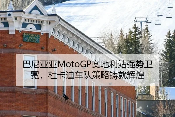 巴尼亚亚MotoGP奥地利站强势卫冕，杜卡迪车队策略铸就辉煌