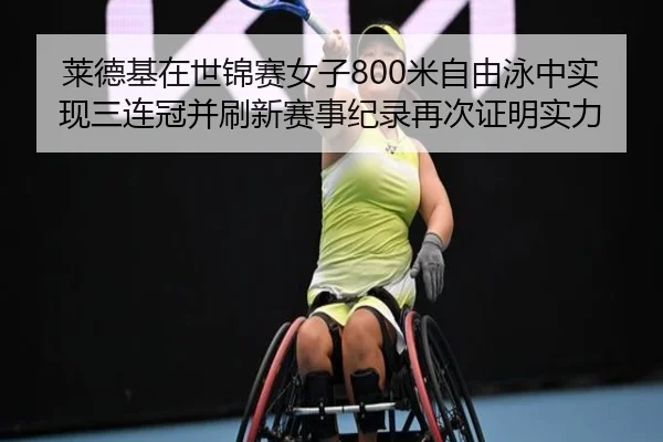 莱德基在世锦赛女子800米自由泳中实现三连冠并刷新赛事纪录再次证明实力