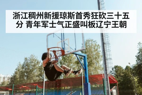 浙江稠州新援琼斯首秀狂砍三十五分 青年军士气正盛叫板辽宁王朝