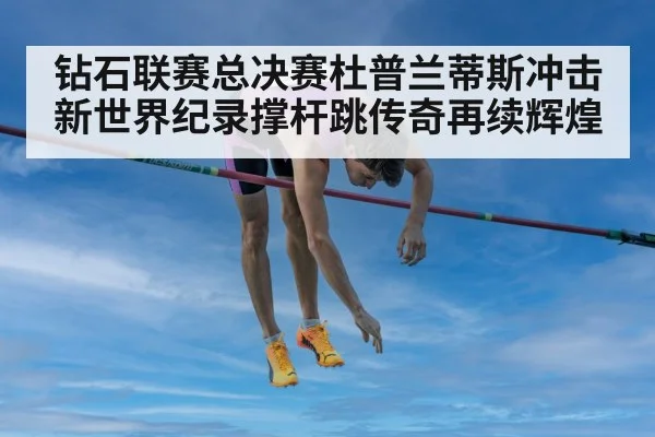 钻石联赛总决赛杜普兰蒂斯冲击新世界纪录撑杆跳传奇再续辉煌