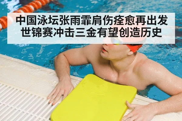 中国泳坛张雨霏肩伤痊愈再出发 世锦赛冲击三金有望创造历史