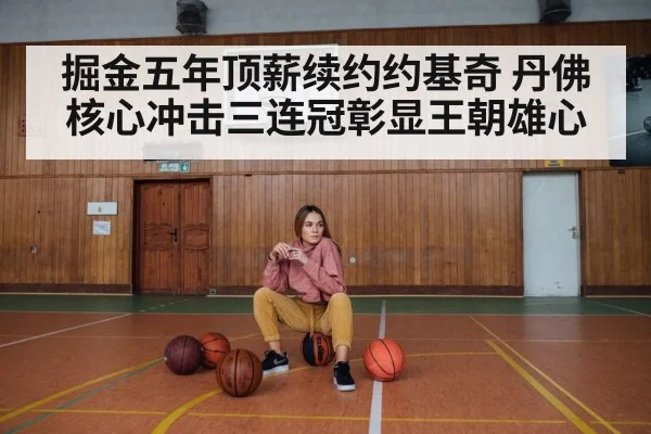 掘金五年顶薪续约约基奇 丹佛核心冲击三连冠彰显王朝雄心